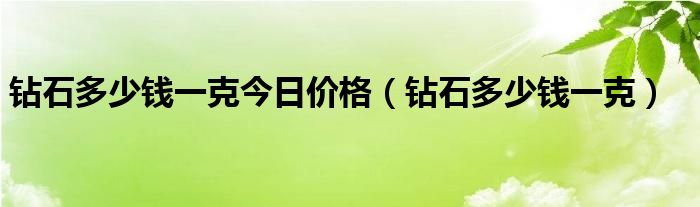 钻石多少钱一克今日价格(钻石多少钱一克)