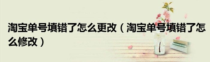 淘宝单号填错了怎么更改(淘宝单号填错了怎么修改)