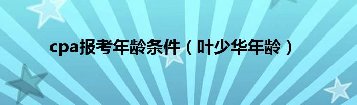 cpa报考年龄条件（叶少华年龄）