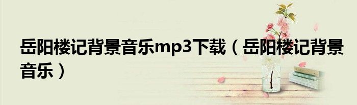 岳阳楼记背景音乐mp3下载(岳阳楼记背景音乐)