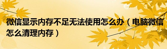 微信显示内存不足无法使用怎么办(电脑微信怎么清理内存)