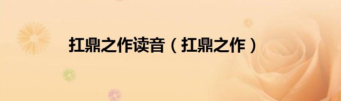 扛鼎之作读音（扛鼎之作）