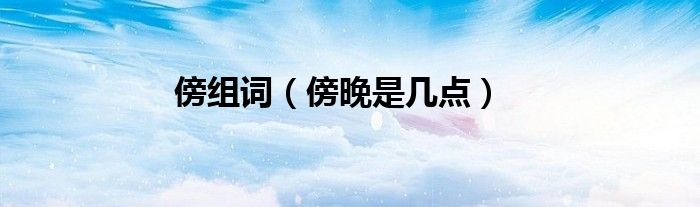 傍组词（傍晚是几点）