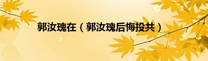 郭汝瑰在(郭汝瑰后悔投共)