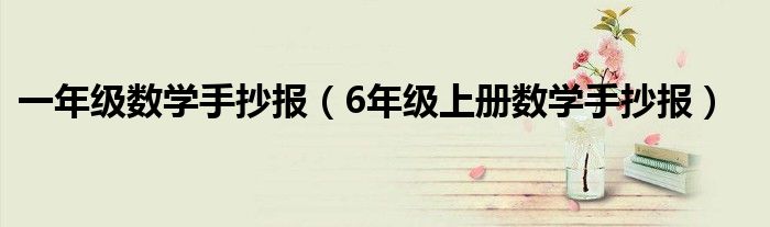 一年级数学手抄报(6年级上册数学手抄报)