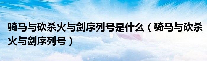 骑马与砍杀火与剑序列号是什么(骑马与砍杀火与剑序列号)