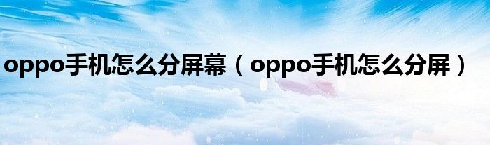 oppo手机怎么分屏幕(oppo手机怎么分屏)