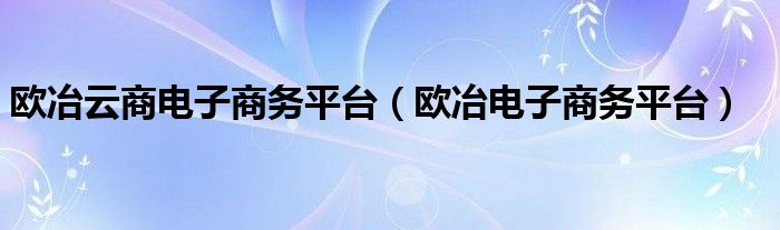 欧冶云商电子商务平台(欧冶电子商务平台)