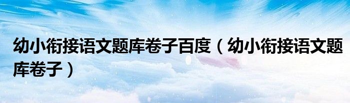 幼小衔接语文题库卷子百度(幼小衔接语文题库卷子)