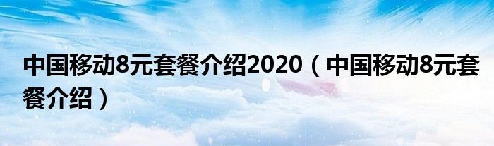 中国移动8元套餐介绍2020(中国移动8元套餐介绍)