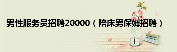 男性服务员招聘20000(陪床男保姆招聘)