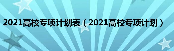 2021高校专项计划表（2021高校专项计划）