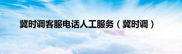 冀时调客服电话人工服务(冀时调)