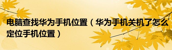 电脑查找华为手机位置(华为手机关机了怎么定位手机位置)
