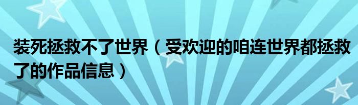 装死拯救不了世界(受欢迎的咱连世界都拯救了的作品信息)