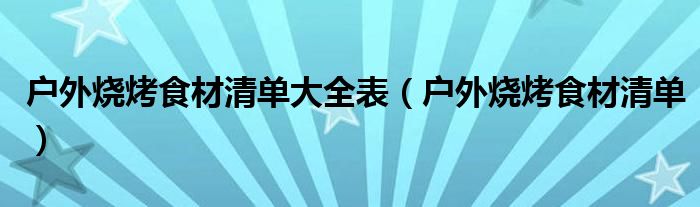 户外烧烤食材清单大全表（户外烧烤食材清单）