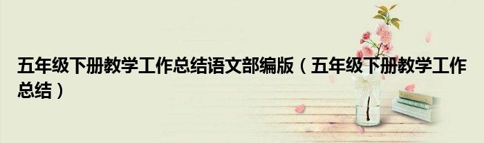 五年级下册教学工作总结语文部编版(五年级下册教学工作总结)