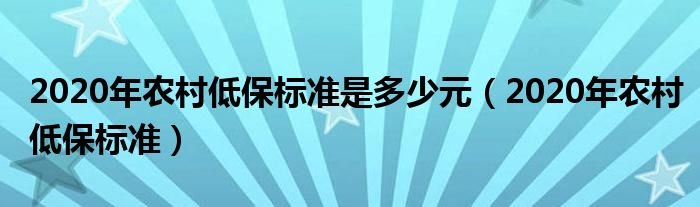 2020年农村低保标准是多少元(2020年农村低保标准)