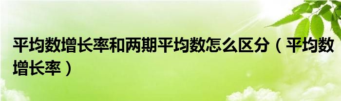 平均数增长率和两期平均数怎么区分(平均数增长率)
