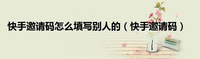 快手邀请码怎么填写别人的(快手邀请码)