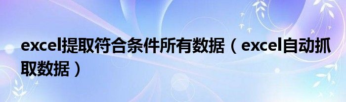 excel提取符合条件所有数据(excel自动抓取数据)