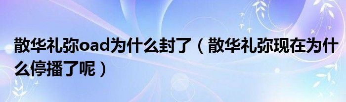 散华礼弥oad为什么封了(散华礼弥现在为什么停播了呢)