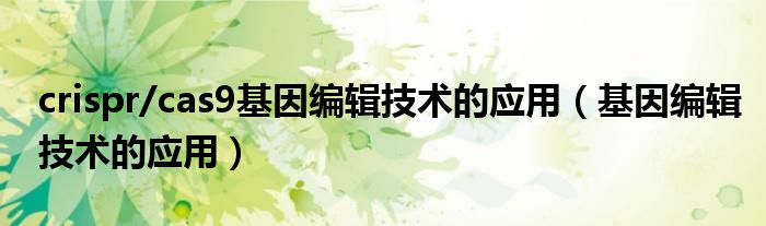crispr/cas9基因编辑技术的应用(基因编辑技术的应用)