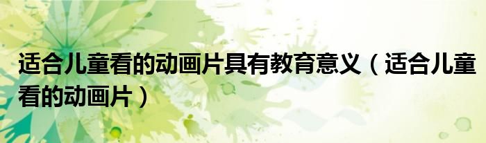 适合儿童看的动画片具有教育意义(适合儿童看的动画片)