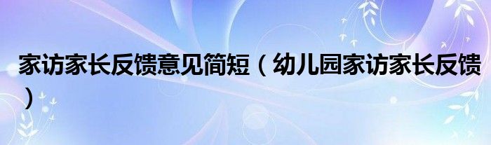 家访家长反馈意见简短(幼儿园家访家长反馈)