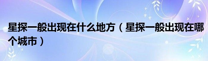 星探一般出现在什么地方(星探一般出现在哪个城市)