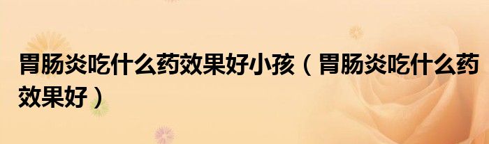 胃肠炎吃什么药效果好小孩(胃肠炎吃什么药效果好)