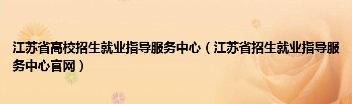 江苏省高校招生就业指导服务中心(江苏省招生就业指导服务中心官网)