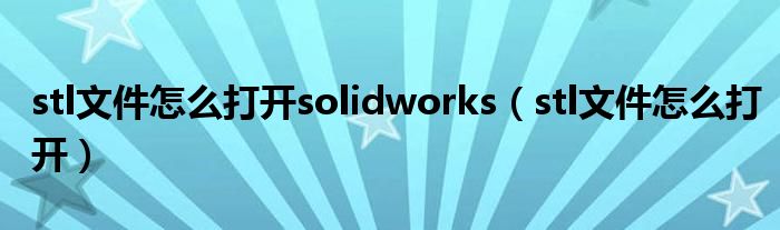 stl文件怎么打开solidworks（stl文件怎么打开）