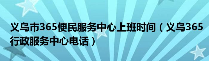 义乌市365便民服务中心上班时间(义乌365行政服务中心电话)