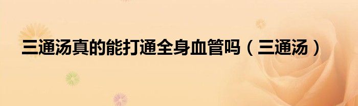 三通汤真的能打通全身血管吗(三通汤)