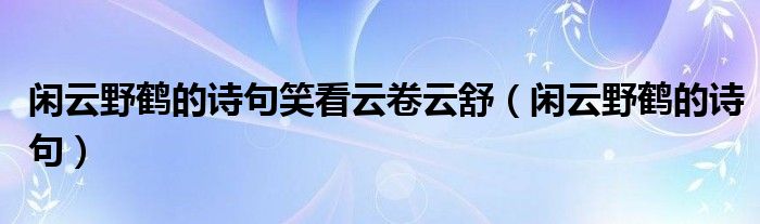 闲云野鹤的诗句笑看云卷云舒(闲云野鹤的诗句)