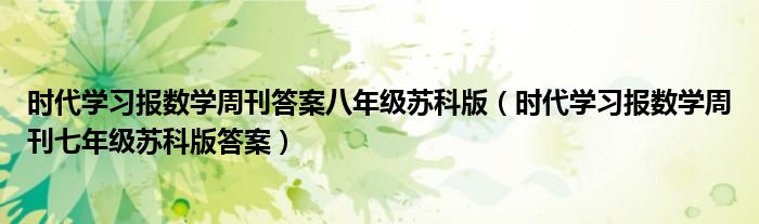 时代学习报数学周刊答案八年级苏科版(时代学习报数学周刊七年级苏科版答案)
