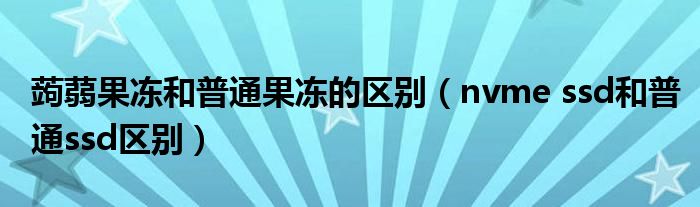 蒟蒻果冻和普通果冻的区别(nvme ssd和普通ssd区别)