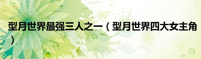 型月世界最强三人之一(型月世界四大女主角)