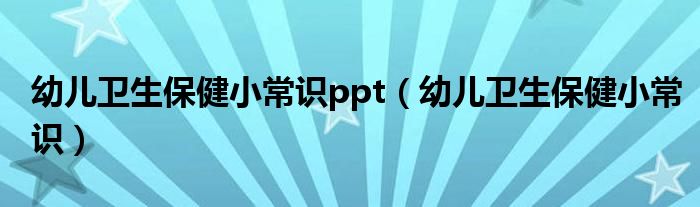 幼儿卫生保健小常识ppt(幼儿卫生保健小常识)