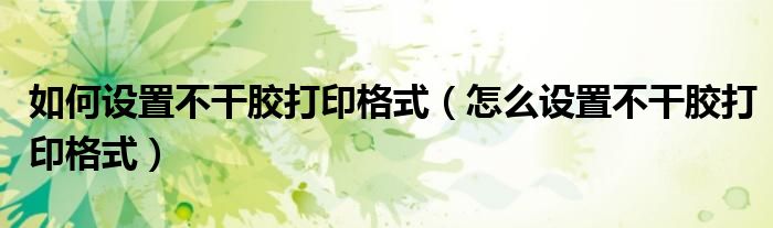 如何设置不干胶打印格式(怎么设置不干胶打印格式)