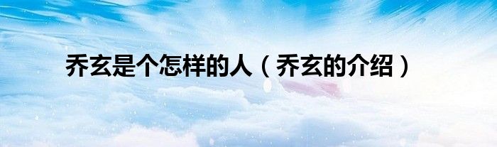 乔玄是个怎样的人(乔玄的介绍)
