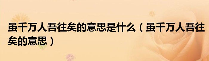 虽千万人吾往矣的意思是什么(虽千万人吾往矣的意思)