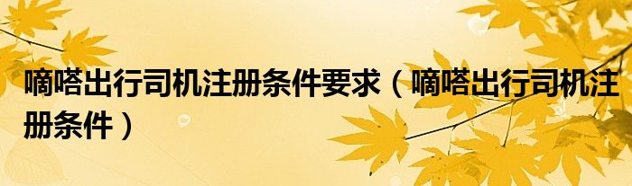 嘀嗒出行司机注册条件要求(嘀嗒出行司机注册条件)