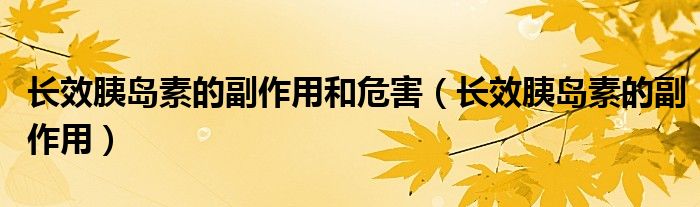 长效胰岛素的副作用和危害（长效胰岛素的副作用）