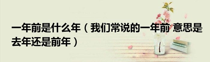 一年前是什么年(我们常说的一年前 意思是去年还是前年)