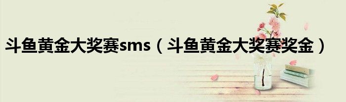 斗鱼黄金大奖赛sms（斗鱼黄金大奖赛奖金）