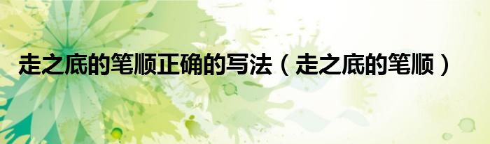 走之底的笔顺正确的写法(走之底的笔顺)
