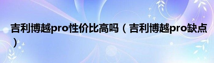 吉利博越pro性价比高吗(吉利博越pro缺点)