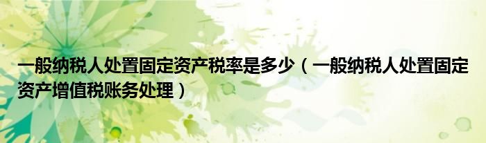 一般纳税人处置固定资产税率是多少(一般纳税人处置固定资产增值税账务处理)